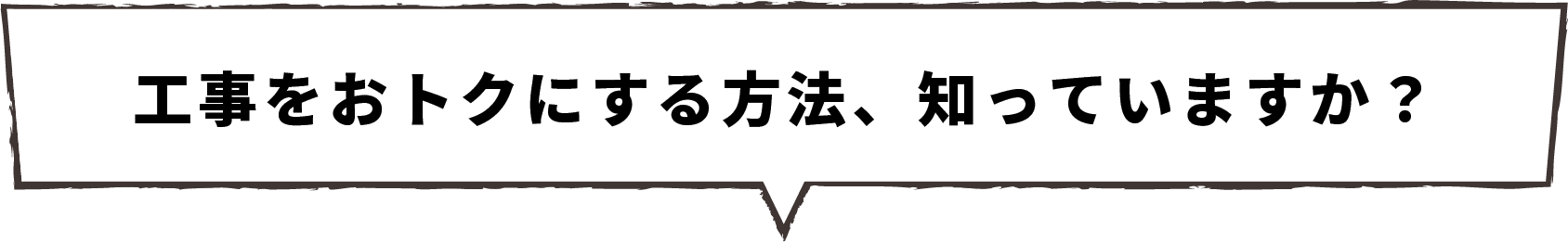 工事をおトクにする方法、知っていますか？